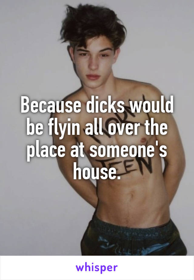 Because dicks would be flyin all over the place at someone's house.