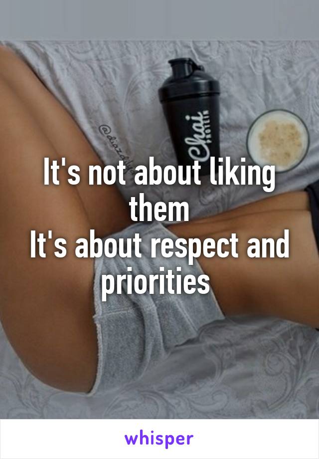 It's not about liking them
It's about respect and priorities 