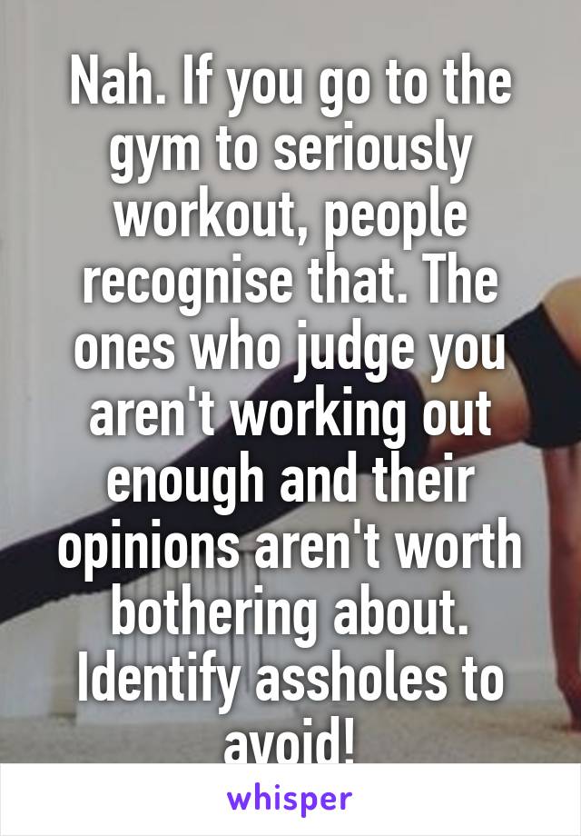 Nah. If you go to the gym to seriously workout, people recognise that. The ones who judge you aren't working out enough and their opinions aren't worth bothering about. Identify assholes to avoid!