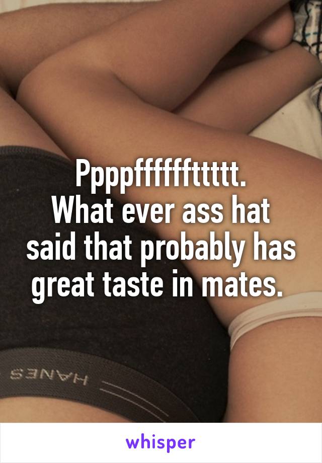 Ppppffffffttttt.
What ever ass hat said that probably has great taste in mates. 