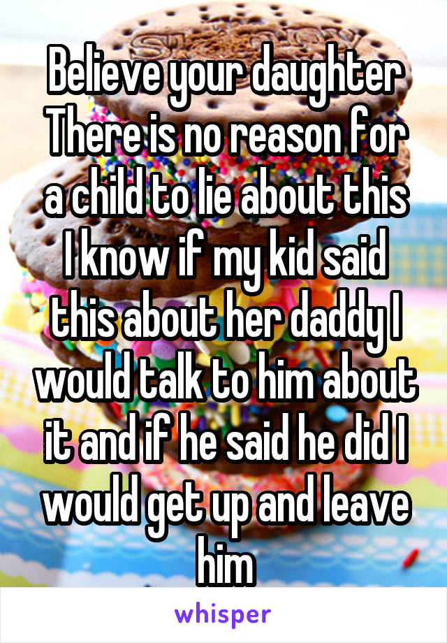 Believe your daughter
There is no reason for a child to lie about this
I know if my kid said this about her daddy I would talk to him about it and if he said he did I would get up and leave him