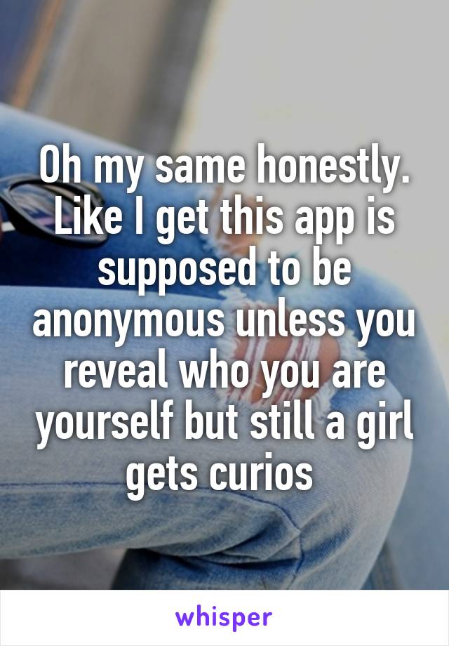 Oh my same honestly. Like I get this app is supposed to be anonymous unless you reveal who you are yourself but still a girl gets curios 