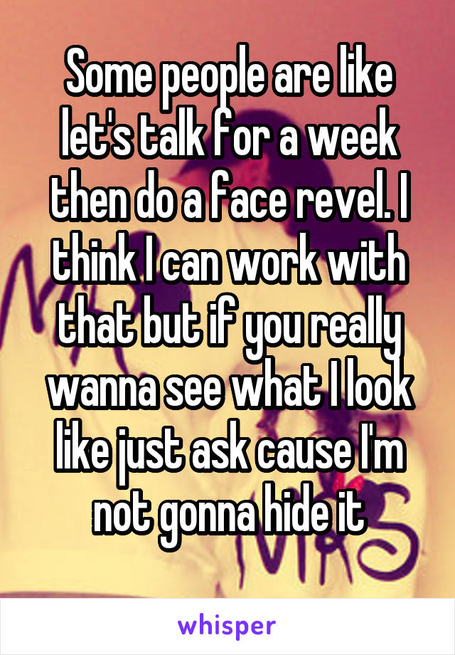 Some people are like let's talk for a week then do a face revel. I think I can work with that but if you really wanna see what I look like just ask cause I'm not gonna hide it
