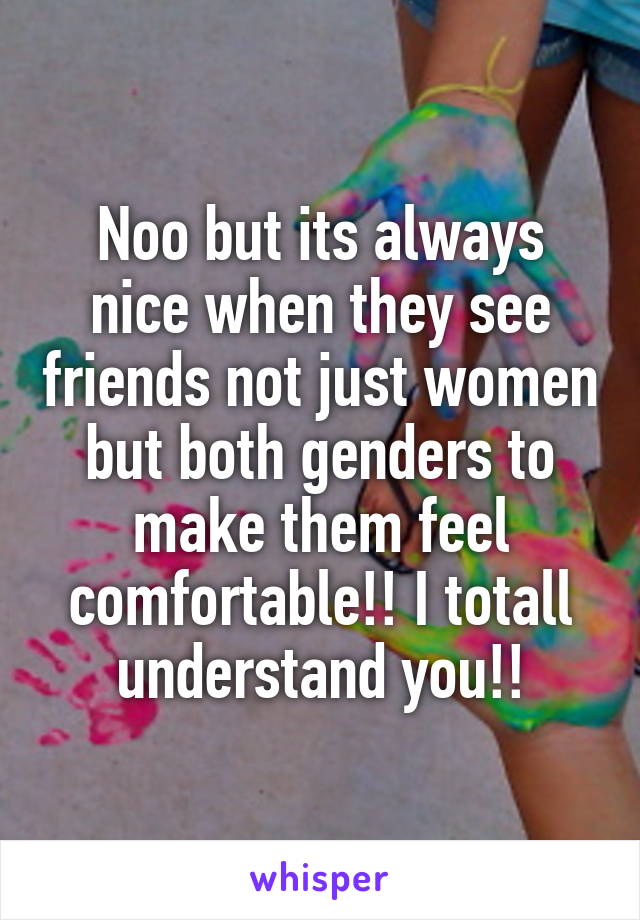 Noo but its always nice when they see friends not just women but both genders to make them feel comfortable!! I totall understand you!!