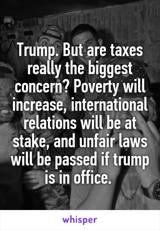 Trump. But are taxes really the biggest concern? Poverty will increase, international relations will be at stake, and unfair laws will be passed if trump is in office. 