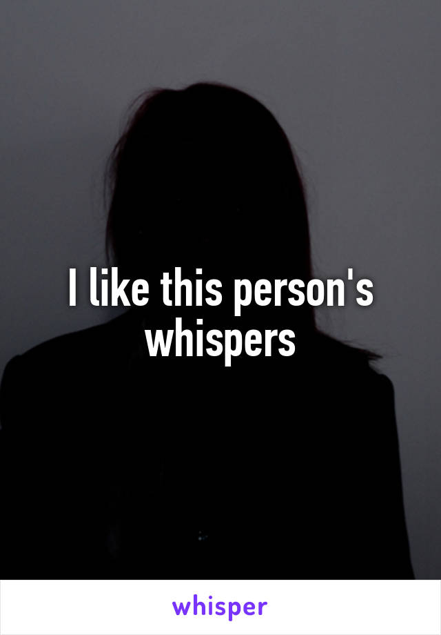 I like this person's whispers