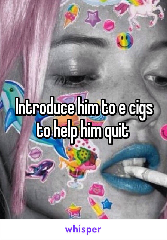 Introduce him to e cigs to help him quit 