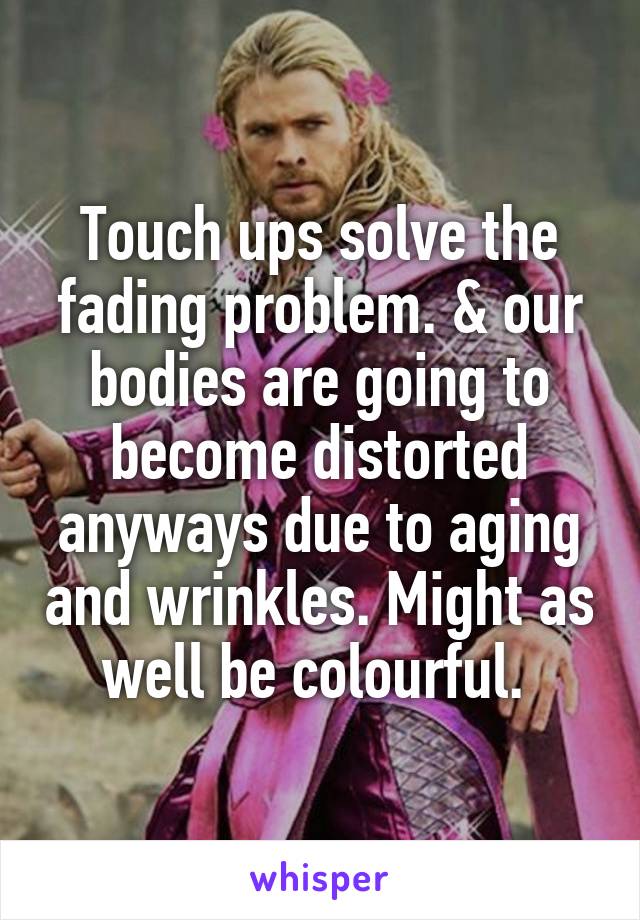 Touch ups solve the fading problem. & our bodies are going to become distorted anyways due to aging and wrinkles. Might as well be colourful. 