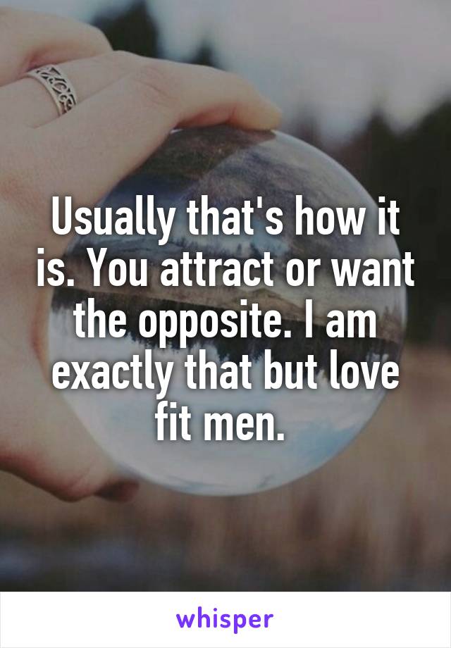 Usually that's how it is. You attract or want the opposite. I am exactly that but love fit men. 