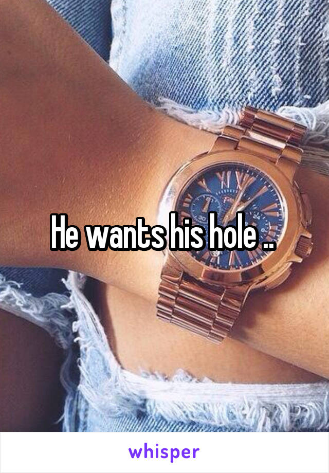 He wants his hole .. 