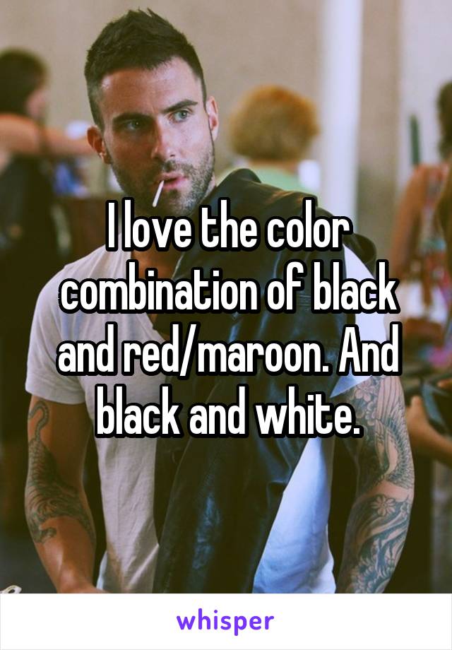 I love the color combination of black and red/maroon. And black and white.