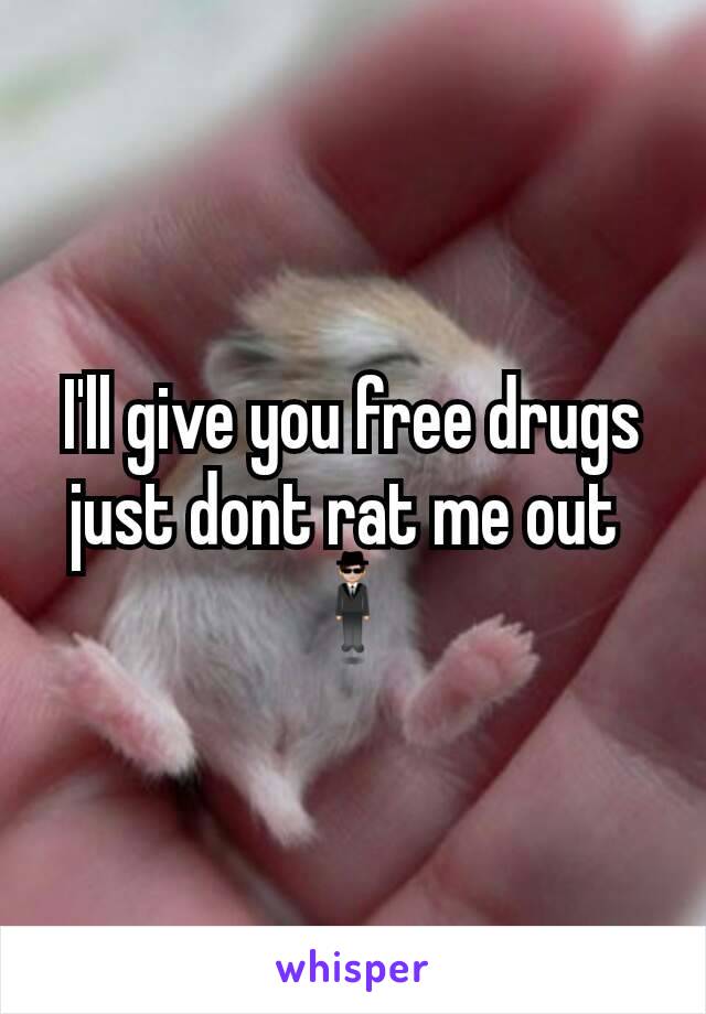 I'll give you free drugs just dont rat me out 
🕴