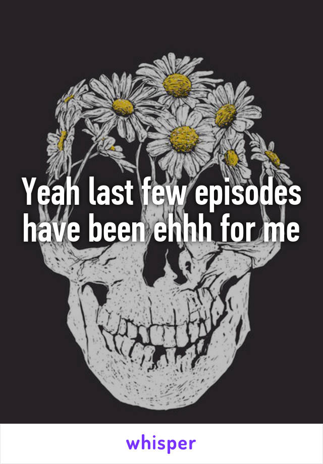 Yeah last few episodes have been ehhh for me 