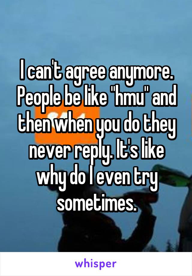 I can't agree anymore. People be like "hmu" and then when you do they never reply. It's like why do I even try sometimes.