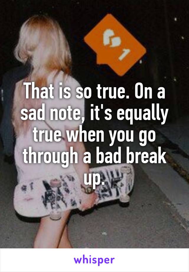 That is so true. On a sad note, it's equally true when you go through a bad break up.