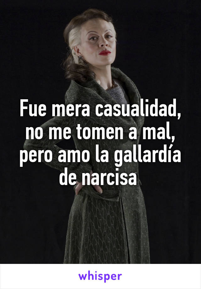 Fue mera casualidad, no me tomen a mal, pero amo la gallardía de narcisa 