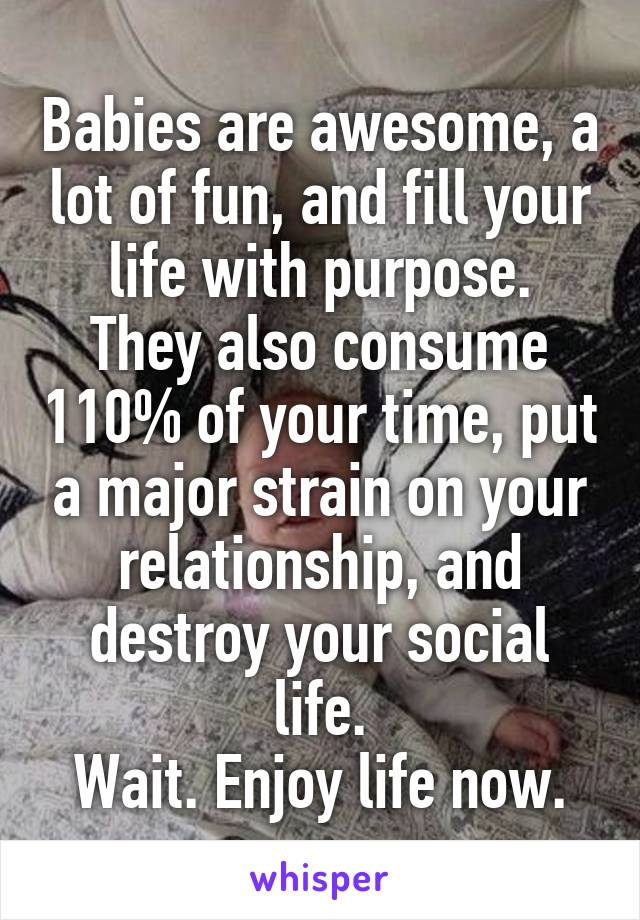 Babies are awesome, a lot of fun, and fill your life with purpose.
They also consume 110% of your time, put a major strain on your relationship, and destroy your social life.
Wait. Enjoy life now.