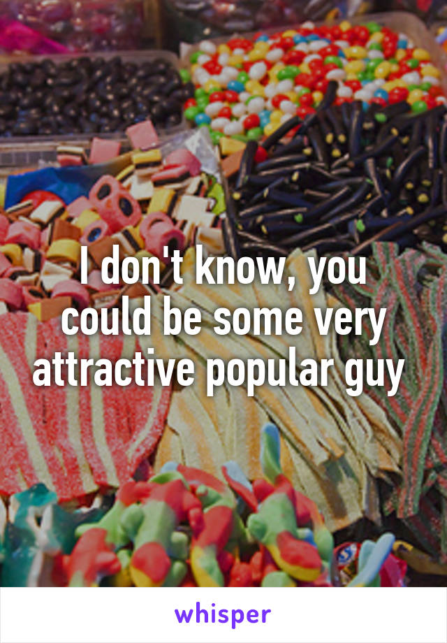 I don't know, you could be some very attractive popular guy 