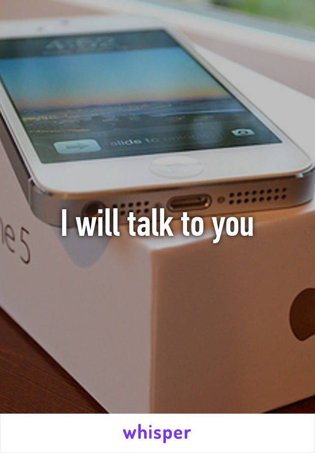 I will talk to you