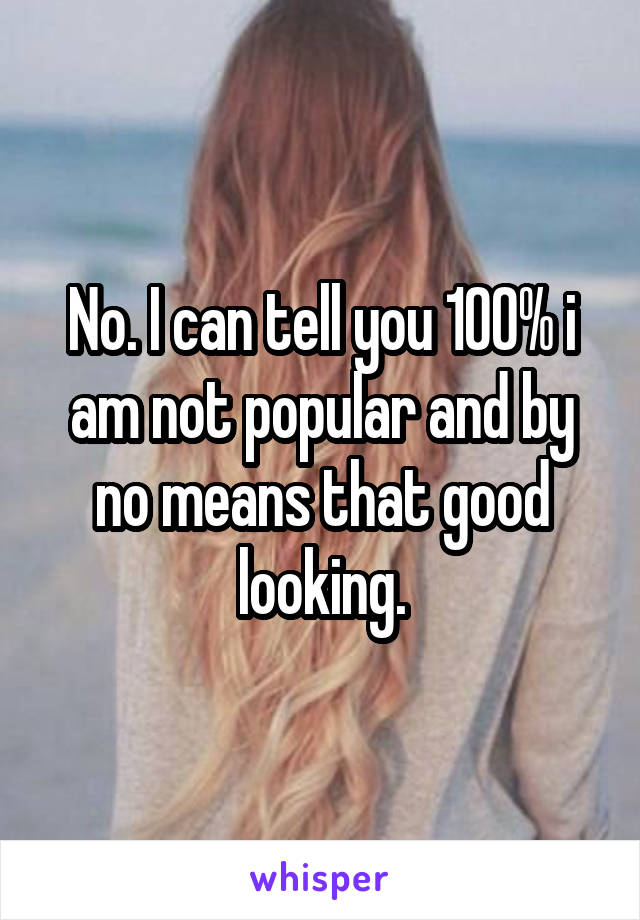 No. I can tell you 100% i am not popular and by no means that good looking.