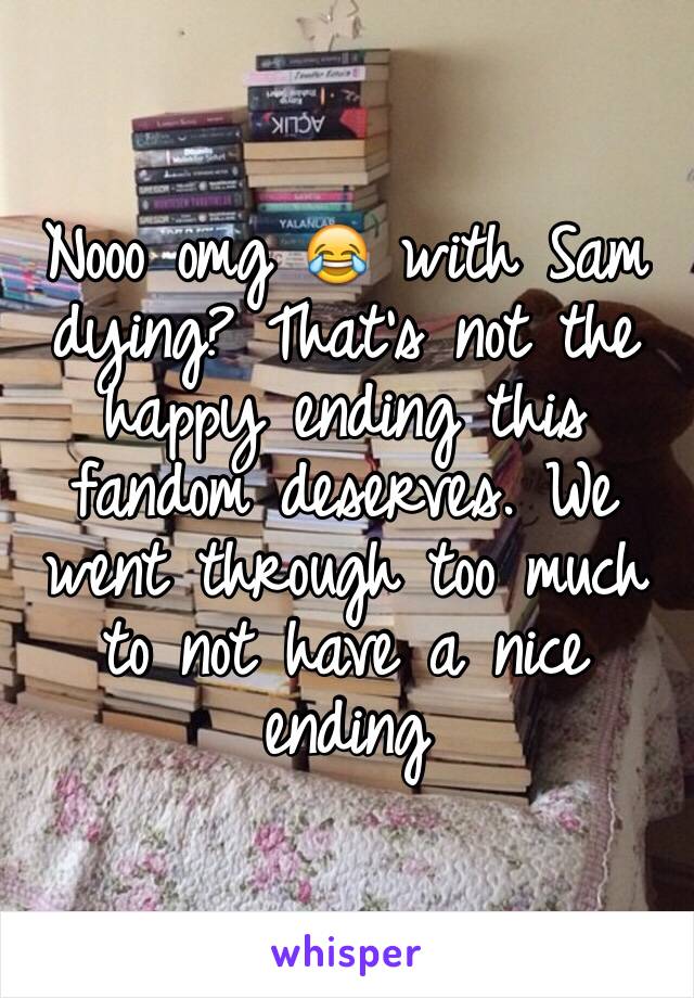 Nooo omg 😂 with Sam dying? That's not the happy ending this fandom deserves. We went through too much to not have a nice ending 