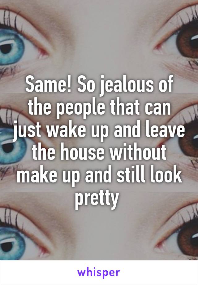 Same! So jealous of the people that can just wake up and leave the house without make up and still look pretty 