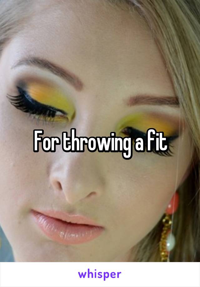 For throwing a fit