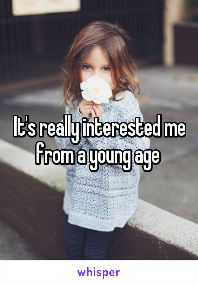 It's really interested me from a young age 