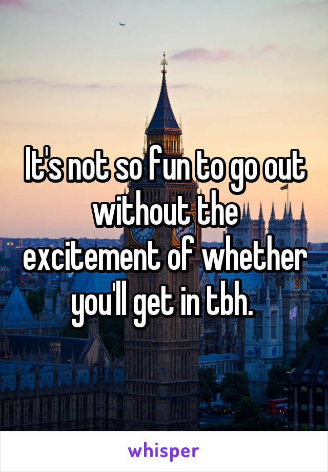 It's not so fun to go out without the excitement of whether you'll get in tbh. 