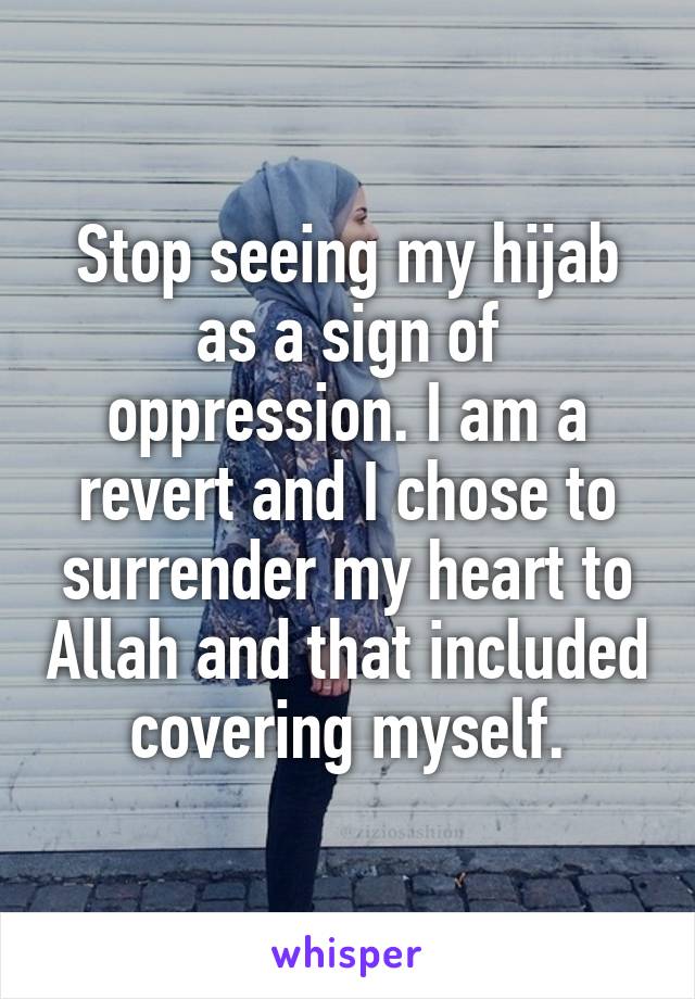 Stop seeing my hijab as a sign of oppression. I am a revert and I chose to surrender my heart to Allah and that included covering myself.