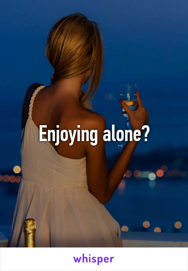 Enjoying alone?