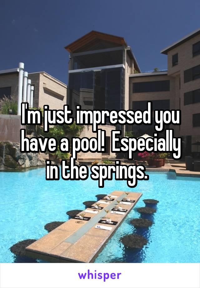 I'm just impressed you have a pool!  Especially in the springs.  