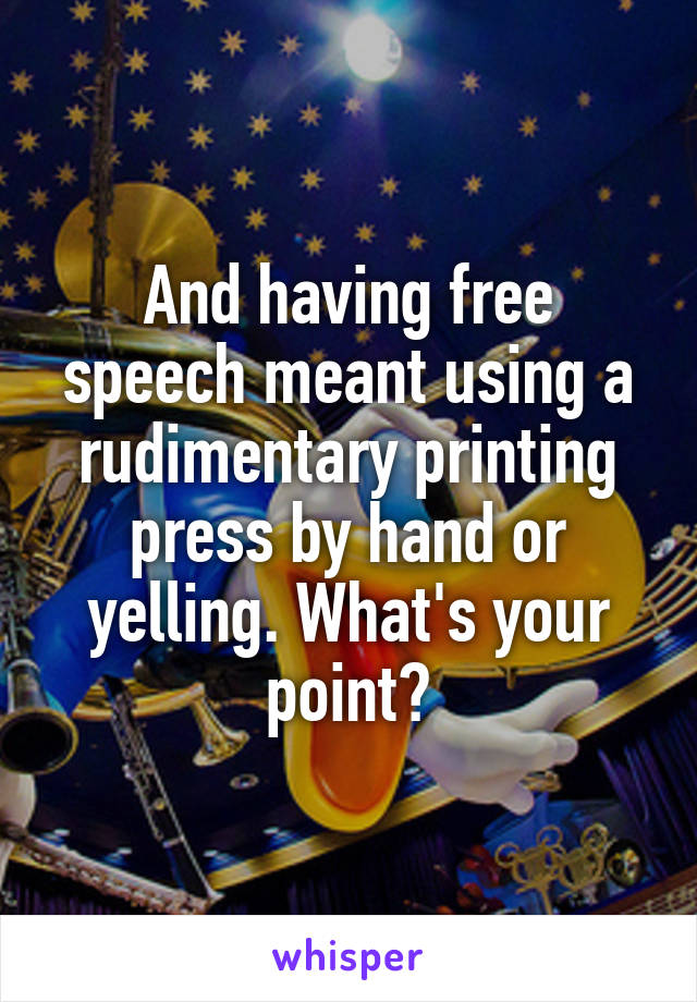 And having free speech meant using a rudimentary printing press by hand or yelling. What's your point?