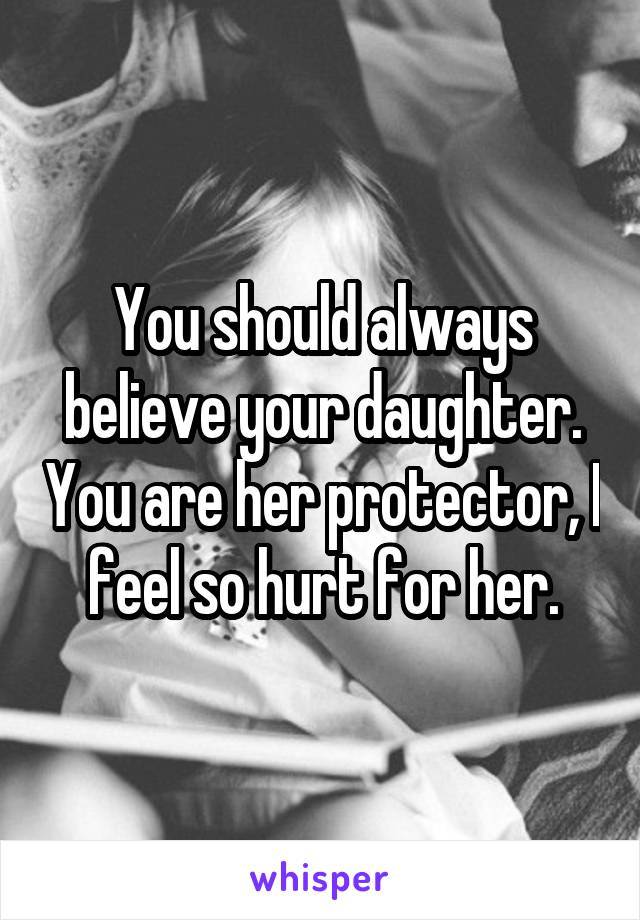 You should always believe your daughter. You are her protector, I feel so hurt for her.