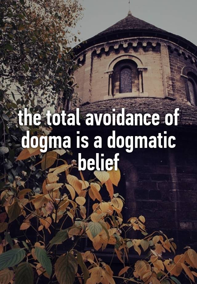 the-total-avoidance-of-dogma-is-a-dogmatic-belief