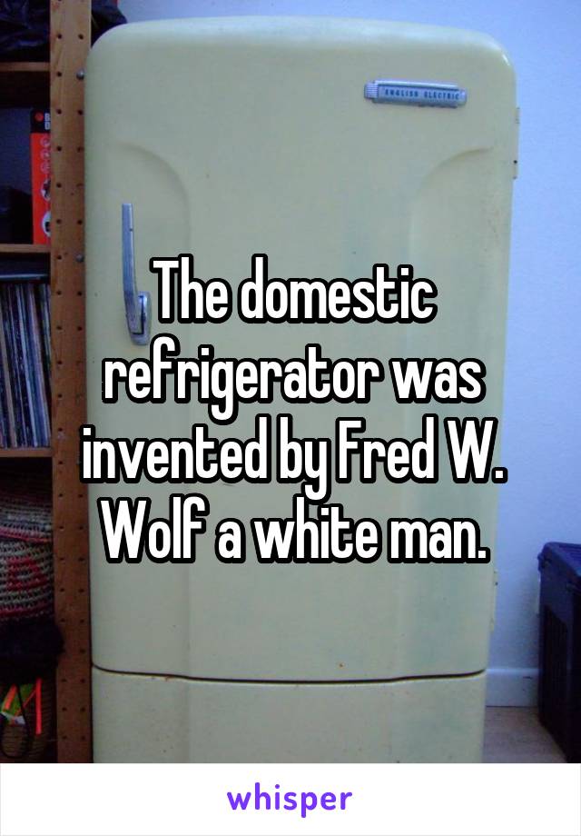 The domestic refrigerator was invented by Fred W. Wolf a white man.