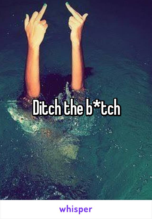 Ditch the b*tch