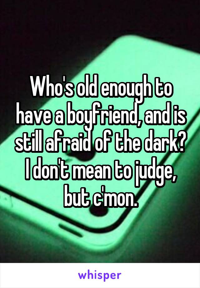 Who's old enough to have a boyfriend, and is still afraid of the dark? I don't mean to judge, but c'mon.