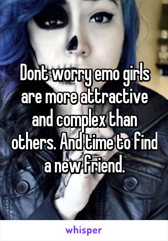 Dont worry emo girls are more attractive and complex than others. And time to find a new friend.