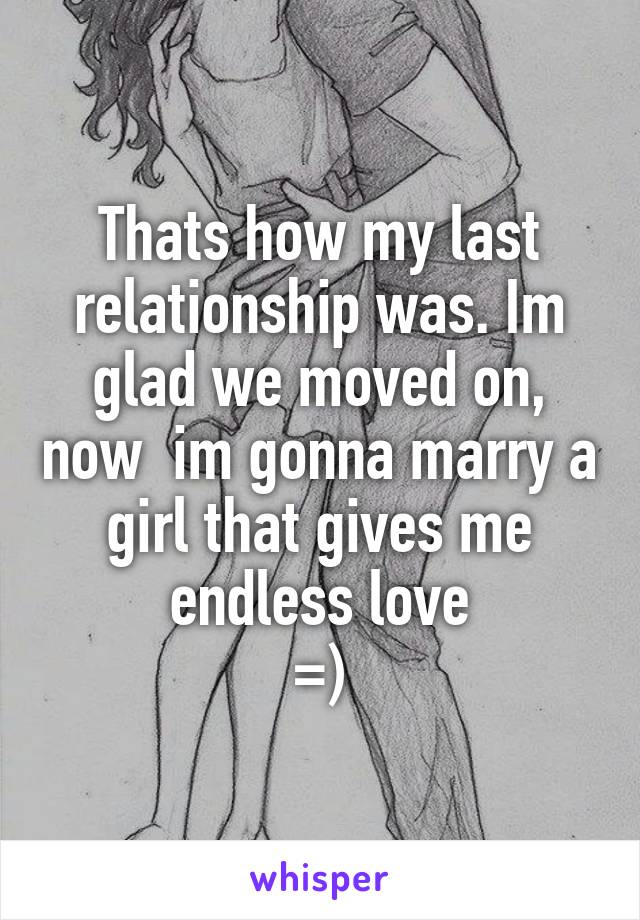 Thats how my last relationship was. Im glad we moved on, now  im gonna marry a girl that gives me endless love
=)