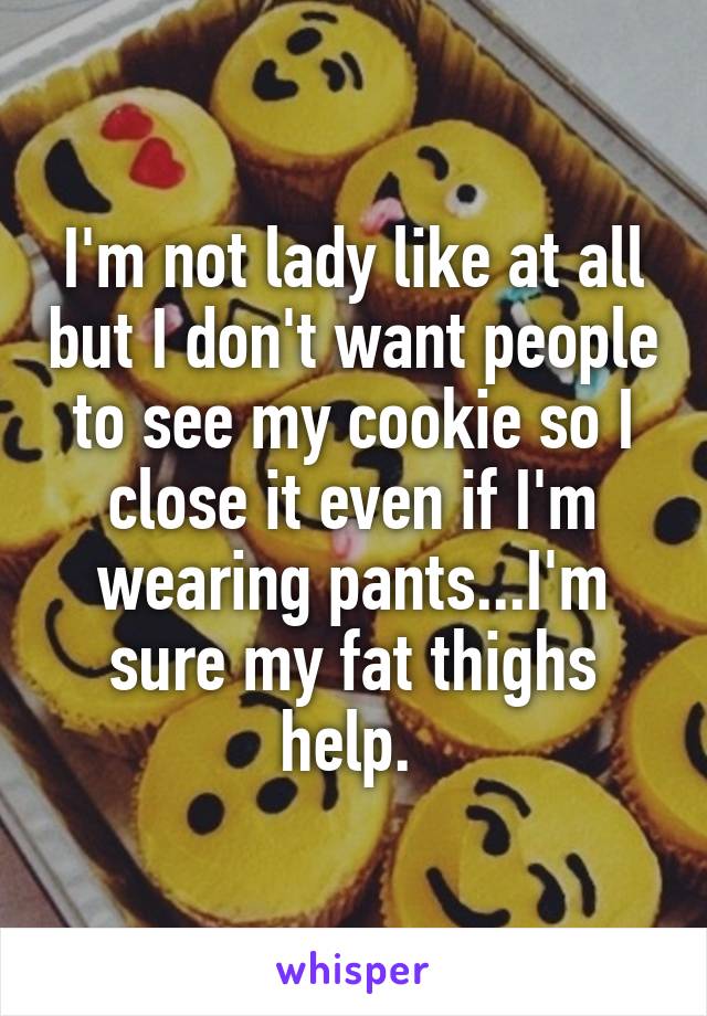I'm not lady like at all but I don't want people to see my cookie so I close it even if I'm wearing pants...I'm sure my fat thighs help. 