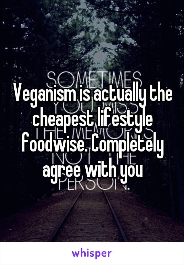 Veganism is actually the cheapest lifestyle foodwise. Completely agree with you