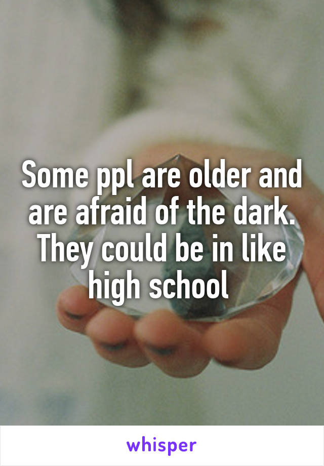 Some ppl are older and are afraid of the dark. They could be in like high school 