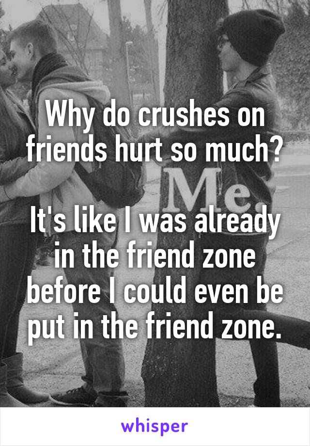 Why do crushes on friends hurt so much?

It's like I was already in the friend zone before I could even be put in the friend zone.