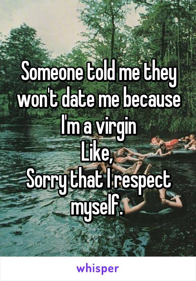 Someone told me they won't date me because I'm a virgin
Like, 
Sorry that I respect myself. 