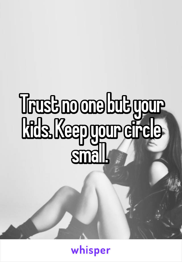 Trust no one but your kids. Keep your circle small. 