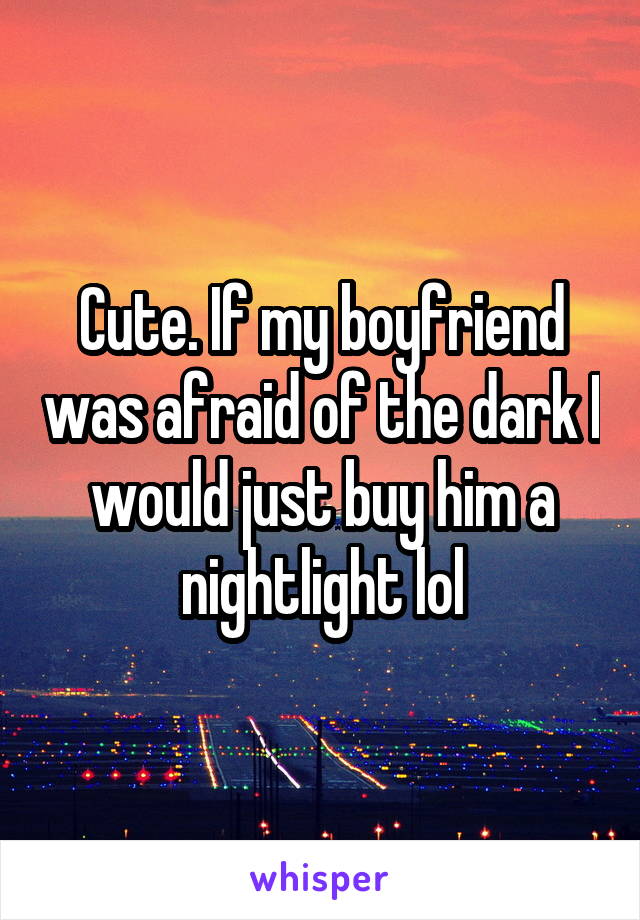 Cute. If my boyfriend was afraid of the dark I would just buy him a nightlight lol