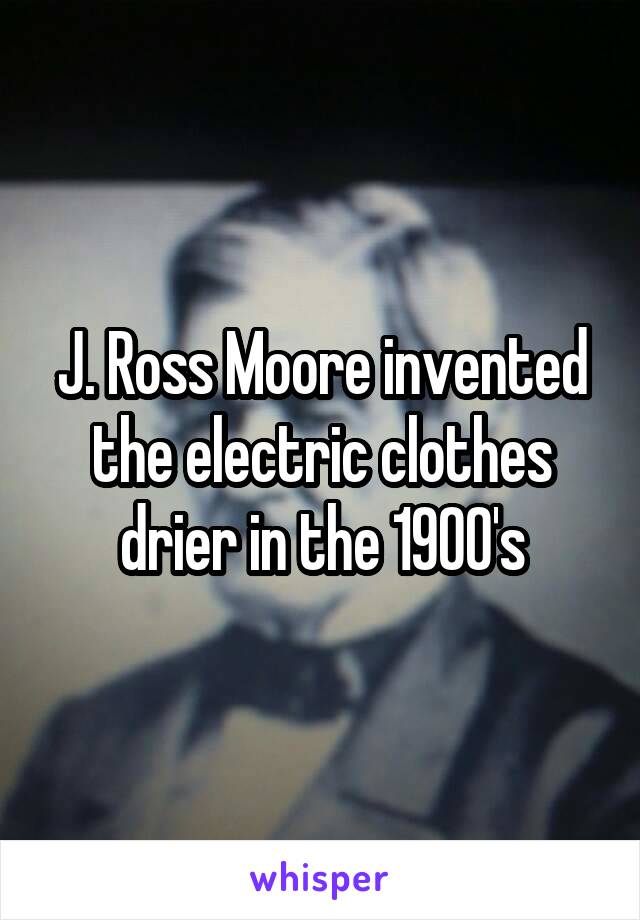 J. Ross Moore invented the electric clothes drier in the 1900's