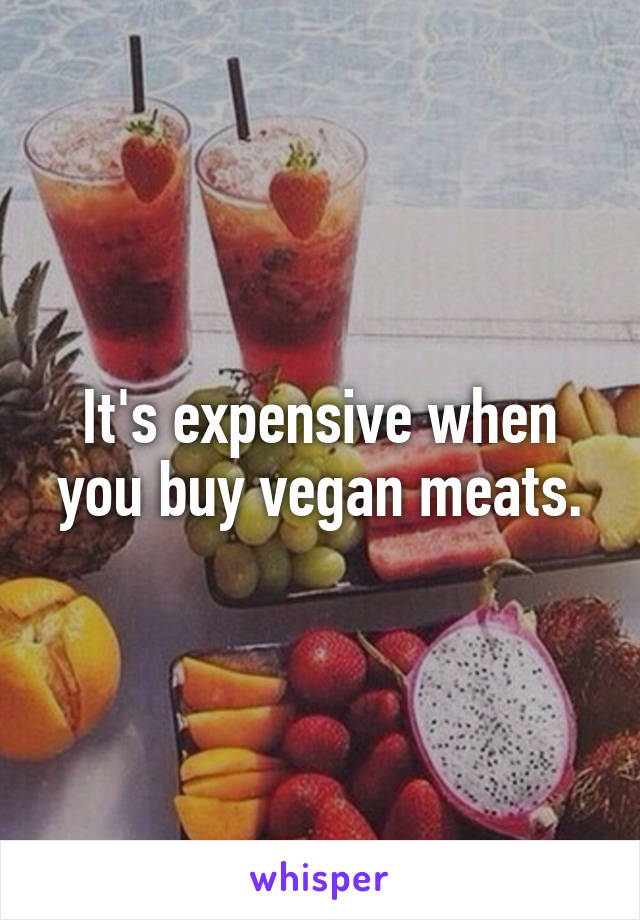 It's expensive when you buy vegan meats.