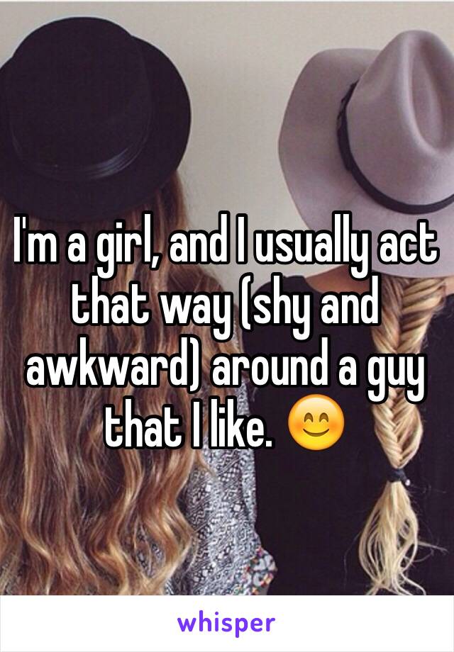 I'm a girl, and I usually act that way (shy and awkward) around a guy that I like. 😊